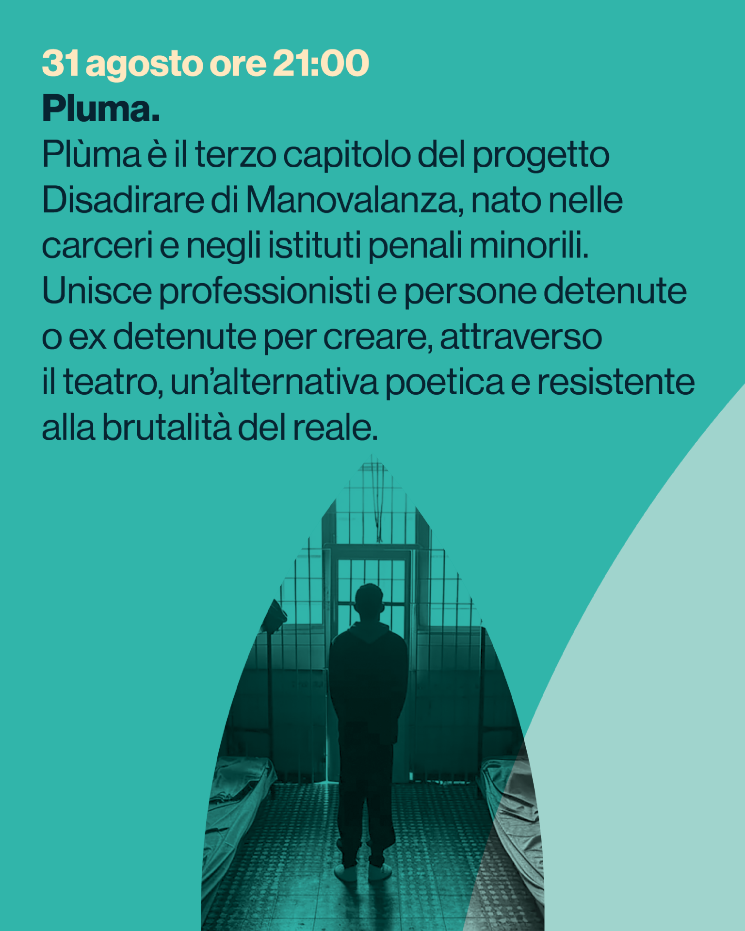 Pluma.
Plùma è il terzo capitolo del progetto
Disadirare di Manovalanza, nato nelle
carceri e negli istituti penali minorili.
Unisce professionisti e persone detenute
o ex detenute per creare, attraverso
il teatro, un’alternativa poetica e resistente
alla brutalità del reale.